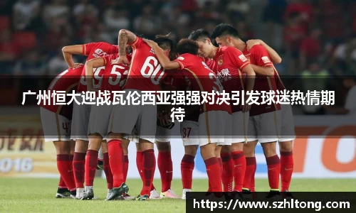 广州恒大迎战瓦伦西亚强强对决引发球迷热情期待