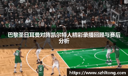 巴黎圣日耳曼对阵凯尔特人精彩录播回顾与赛后分析