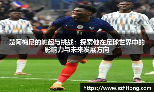 楚阿梅尼的崛起与挑战：探索他在足球世界中的影响力与未来发展方向