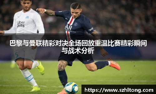 巴黎与曼联精彩对决全场回放重温比赛精彩瞬间与战术分析