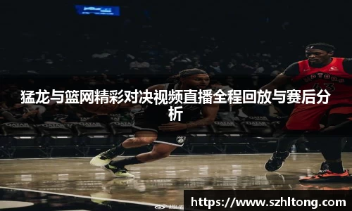 猛龙与篮网精彩对决视频直播全程回放与赛后分析