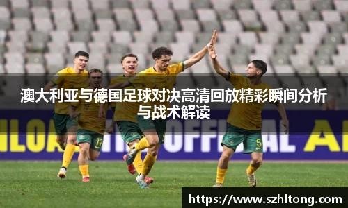澳大利亚与德国足球对决高清回放精彩瞬间分析与战术解读
