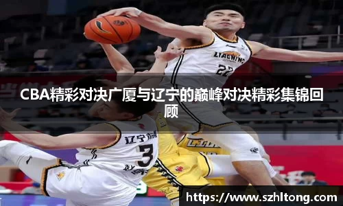 CBA精彩对决广厦与辽宁的巅峰对决精彩集锦回顾