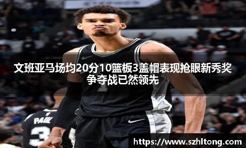 文班亚马场均20分10篮板3盖帽表现抢眼新秀奖争夺战已然领先
